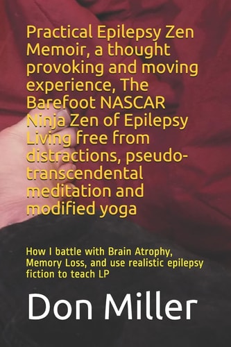 Practical Epilepsy Zen Memoir, a Thought Provoking and Moving Experience, the Barefoot NASCAR Ninja Zen of Epilepsy Living Free from Distractions, Pseudo-Transcendental Meditation and Modified Yoga How I Battle with Brain Atrophy, Memory Loss, and Use Rea
