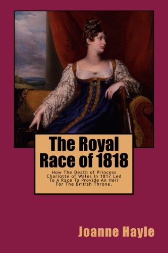 The Royal Race of 1818 How The Death of Princess Charlotte of Wales In 1817 Led To A Race To Provide An Heir For The British Throne