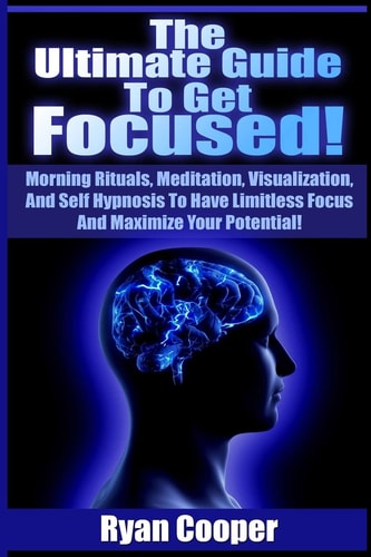 Focused Using Morning Rituals, Meditation, Visualization, And Self Hypnosis To Have Limitless Focus And Maximize Your Potential!