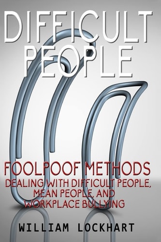 Difficult People Foolpoof Methods - Dealing with Difficult People, Mean People, and Workplace Bullying