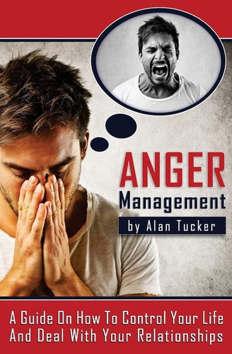 Anger Management A Guide on How to Control Your Life and Deal with Your Relationships
