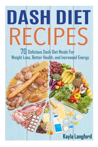 Dash Diet Recipes 70 Delicious Dash Diet Meals For Weight Loss, Better Health and Increased Energy