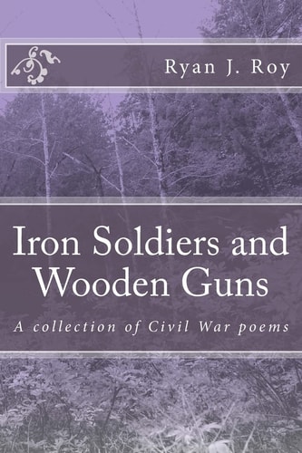 Iron Soldiers and Wooden Guns A Collection of Civil War Poetry