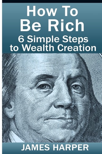 How To Be Rich Discover How To Be Rich Using Money Rules Of The Rich To Make Money, Gain Passive Income, Be Debt Free, And Financially Free In 6 Simple Steps!