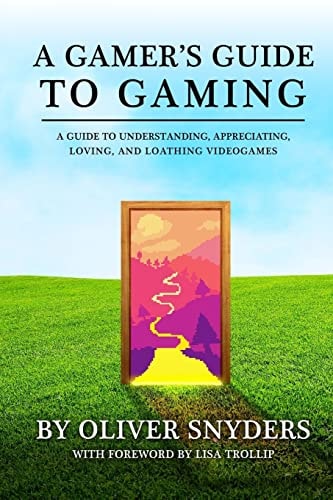 A Gamer's Guide to Gaming A Guide to Understanding, Appreciating, Loving, and Loathing Videogames