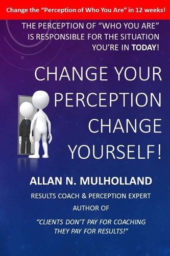 Change Your Perception. Change Yourself! The Perception of Who You Are Is Responsible for the Situation You're in Today!