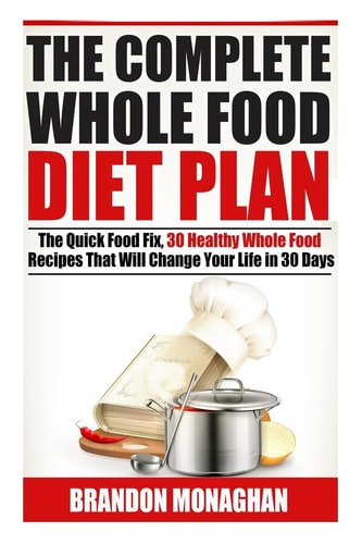The Complete Whole Food Diet Plan The Quick Food Fix, 30 Healthy Whole Food Recipes That Will Change Your Life in 30 Days