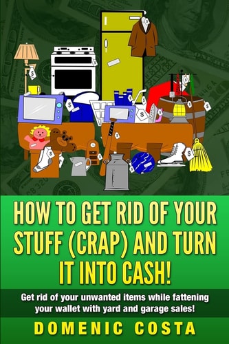 How To Get Rid Of Your Stuff (CRAP) And Turn It Into Cash! (Get Rid of Your Unwanted Items While Fattening Your Wallet with Yard and Garage Sales!)