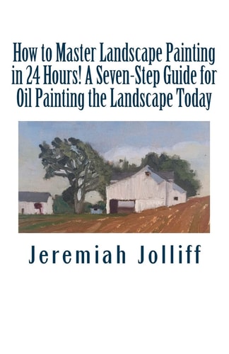 How to Master Landscape Painting in 24 Hours! A Seven-Step Guide for Oil Painting the Landscape Today
