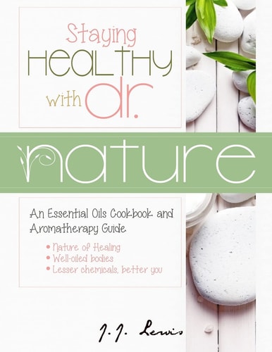 Staying Healthy with Dr. Nature An Essential Oils Cookbook and Aromatherapy Guide