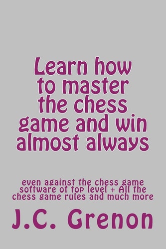 Learn How to Master the Game of Chess and Win Almost Always Even Against the Chess Computers of Top Level