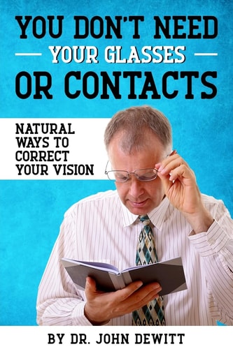 You Don't Need Your Glasses Or Contacts Natural Ways to Correct Your Vision Without Drugs Or Corrective Lenses
