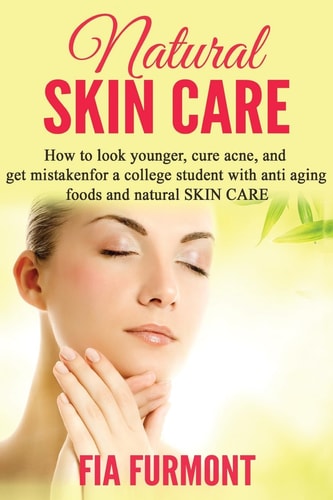 Natural Skin Care How To Look Younger Cure Acne And Get Mistaken For A College Student - With Anti Aging Foods And Natural Skin Care