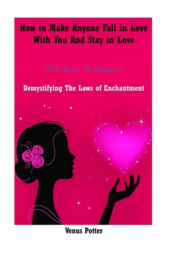 How to Make Anyone Fall in Love with You and Stay in Love 200 Love Techniques Demystifying the Laws of Enchantment