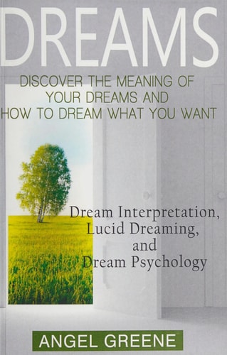 Dreams Discover the Meaning of Your Dreams and How to Dream What You Want - Dream Interpretation, Lucid Dreaming, and Dream Psychology