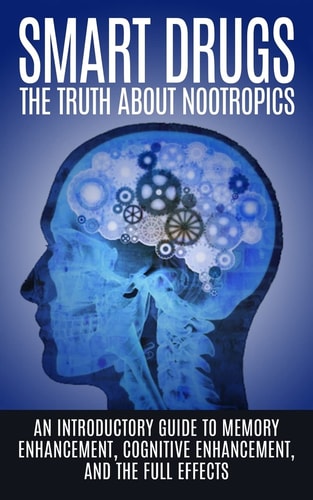 Smart Drugs The Truth About Nootropics: An Introductory Guide to Memory Enhancement, Cognitive Enhancement, And The Full Effects