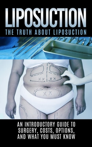 Liposuction The Truth About Liposuction: An Introductory Guide to Surgery, Costs, Options, And What You Must Know