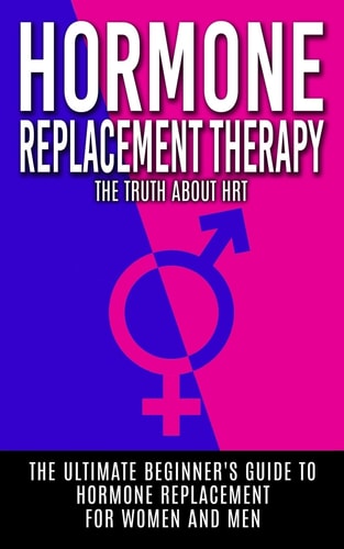 Hormone Replacement Therapy The Truth About HRT: The Ultimate Beginner's Guide to Hormone Replacement For Women And Men