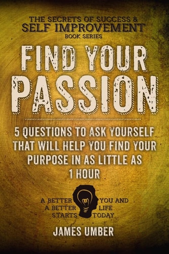 Find Your Passion 5 Questions to Ask Yourself That Will Help You Find Your Purpose in As Little As 1 Hour
