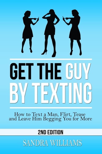 Get the Guy by Texting How to Text a Man, Flirt, Tease and Leave Him Begging You for More