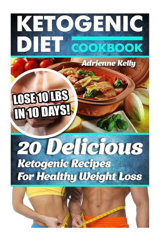 Ketogenic Diet Cookbook Lose 10 Lbs In 10 Days! 20 Delicious Ketogenic Recipes For Healthy Weight Loss: Keto Diet For Easy Weight Loss, Diet Cookbook, Ketogenic Diet For Beginners, Keto Diet Plan