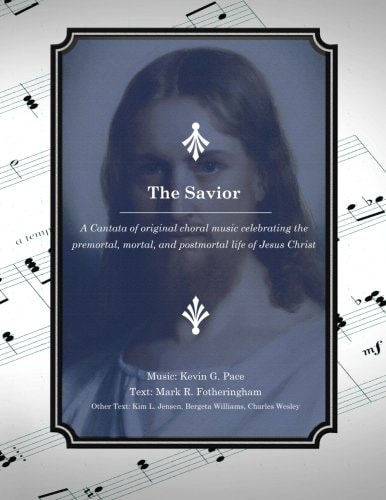 The Savior A Cantata of Original Choral Music Celebrating the Premortal, Mortal, and Postmortal Life of Jesus Christ