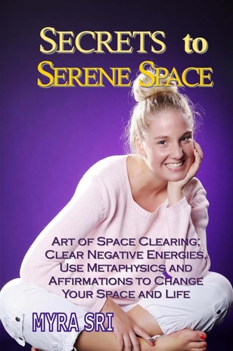 Secrets to Serene Space Art of Space Clearing, Clear Negative Energies, Use Metaphysics and Affirmations to Clear Your Space and Your Life