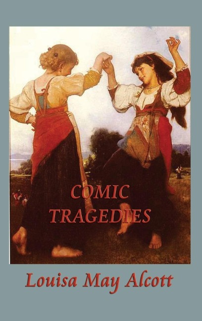 Comic Tragedies: Written by "Jo" and "Meg" and Acted by the "Little Women"