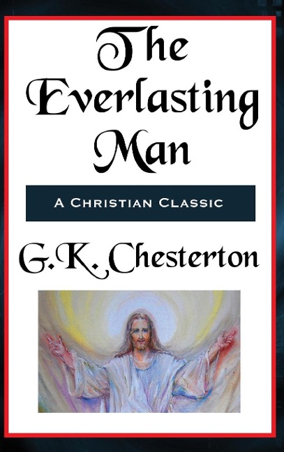 The Everlasting Man Complete and Unabridged: A Study of Man, Myth, and the Meaning of History