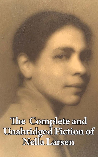 The Complete and Unabridged Fiction of Nella Larsen: Quicksand, Passing, and the Complete Short Fiction