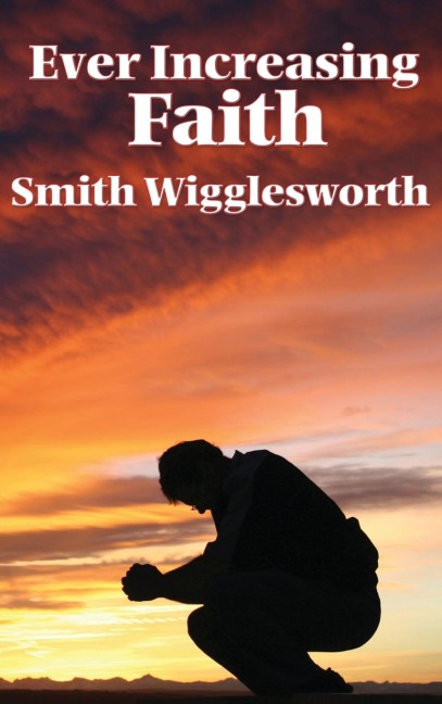 Ever Increasing Faith: A Classic Pentecostal Work on Faith, Healing, Prayer, and the Holy Spirit
