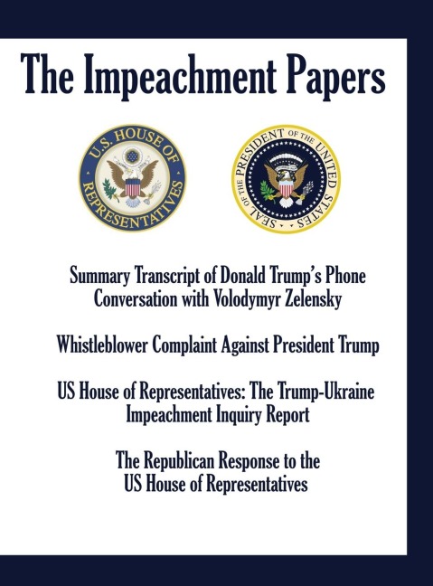 THE IMPEACHMENT PAPERS: Summary Transcript of Donald Trumps Phone Conversation with Volodymyr Zelensky; Whistleblower Complaint Against President Trump; US House of Representatives: The Trump-Ukraine Impeachment Inquiry Report; The Republican Response to