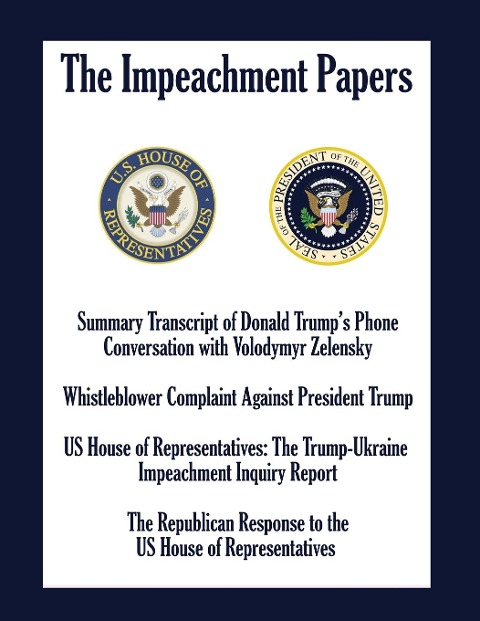 THE IMPEACHMENT PAPERS: Summary Transcript of Donald Trumps Phone Conversation with Volodymyr Zelensky; Whistleblower Complaint Against President Trump;  US House of Representatives: The Trump-Ukraine  Impeachment Inquiry Report