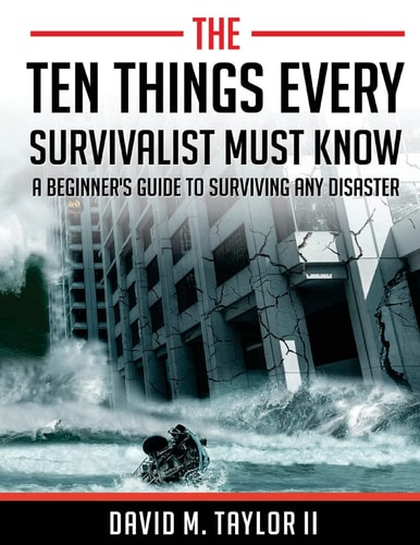 The Ten Things Every Survivalist Must Know A Beginner's Guide to Surviving Any Disaster
