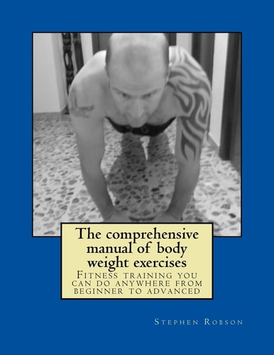 The Comprehensive Manual of Body Weight Exercises Fitness Training You Can Do Anywhere from Beginner to Advanced