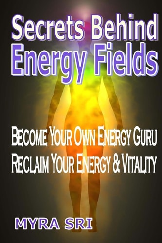 Secrets Behind Energy Fields Become Your Own Energy Guru, Reclaim Your Energy and Vitality