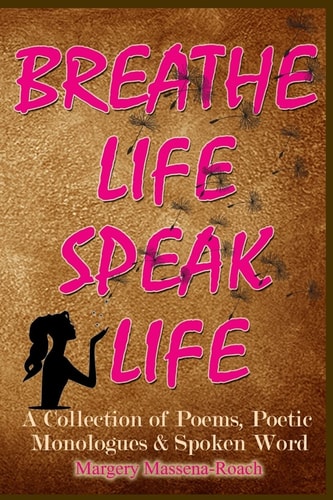 Breathe Life Speak Life A Collection of Inspirational Poetry, Poetic Monologues and Spoken Word