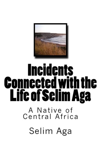 Incidents Connected with the Life of Selim Aga A Native of Central Africa