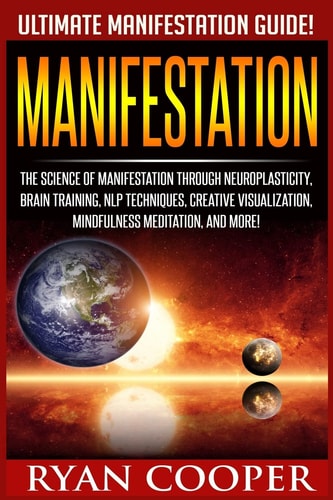 Manifestation The Science Of Manifestation Through Neuroplasticity, Brain Training, NLP Techniques, Creative Visualization, Mindfulness Meditation, And More!