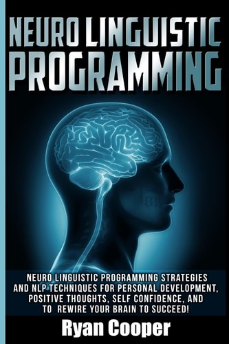 Neuro Linguistic Programming Neuro Linguistic Programming Strategies And NLP Techniques For Personal Development, Positive Thoughts, Self Confidence, And To Rewire Your Brain To Succeed!