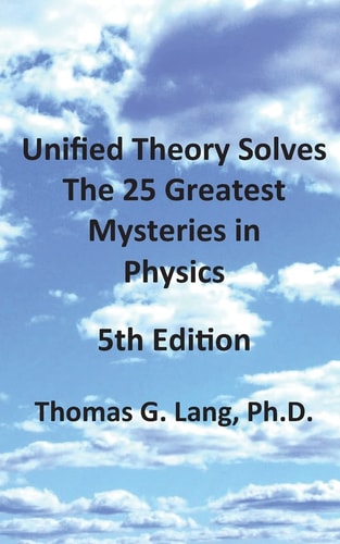 Unified Theory Solves The 25 Greatest Mysteries in Physics; 5th Edition