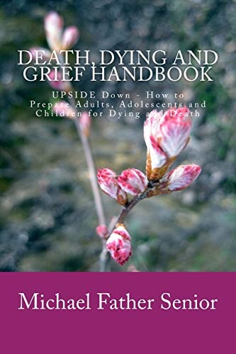 Death, Dying and Grief Handbook Upside Down - How to Prepare Adults, Adolescents and Children for Dying and Death