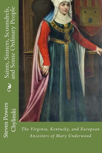 Saints, Sinners, Scoundrels, and Some Ordinary People The Kentucky, Virginia, and European Ancestors of Mary Underwood