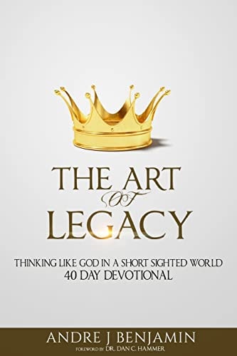 The Art of Legacy Thinking Like God in a Short Sighted World 40 Day Devotional