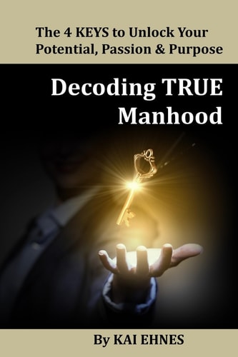 Decoding TRUE Manhood The 4 Keys to Unlock Your Potential, Passion, and Purpose