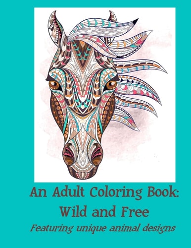 An Adult Coloring Book: Wild and Free Featuring Unique Animal Designs