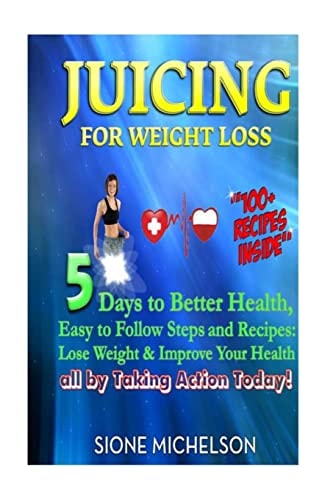 Juicing for Weight Loss 5 Days to Better Health, Easy to Follow Steps and Recipes: Lose Weight and Improve Your Health All by Taking Action Today!
