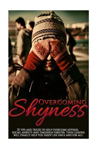 Overcoming Shyness 30 Tips and Tricks to Help Overcome Shyness, Social Anxiety and Timidness Forever. These Lessons Will Finally Help You Enjoy Life Once and for All!