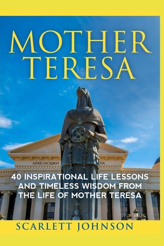 Mother Teresa 40 Inspirational Life Lessons And Timeless Wisdom From The Life Of Mother Teresa
