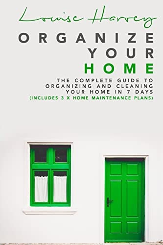 Organize Your Home The Complete Guide To Organizing and Cleaning Your Home in 7 Days (Includes 3 X Home Maintenance Plans)
